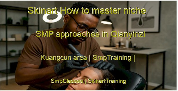 Skinart How to master niche SMP approaches in Qianyinzi Kuangcun area | SmpTraining | SmpClasses | SkinartTraining-China